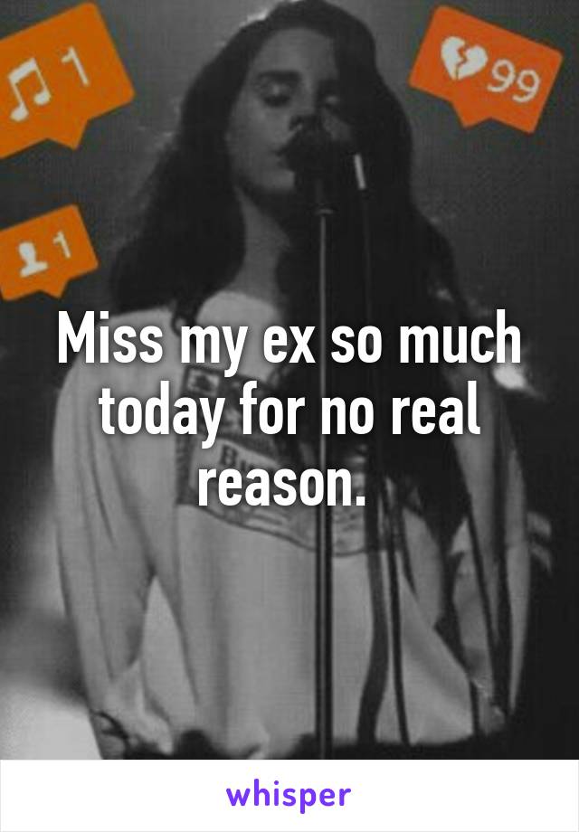 Miss my ex so much today for no real reason. 