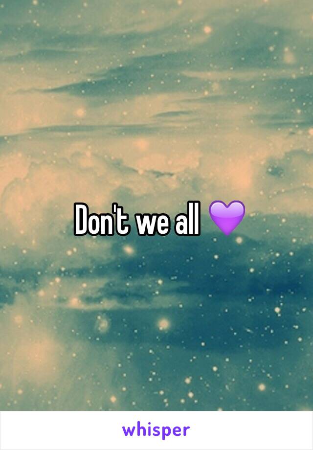 Don't we all 💜