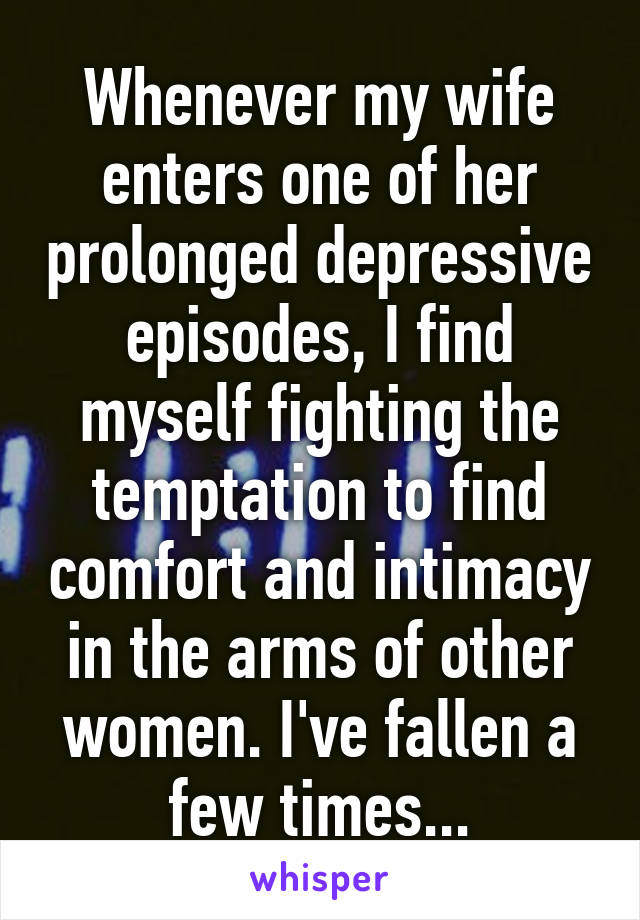 Whenever my wife enters one of her prolonged depressive episodes, I find myself fighting the temptation to find comfort and intimacy in the arms of other women. I've fallen a few times...