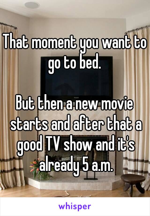 That moment you want to go to bed. 

But then a new movie starts and after that a good TV show and it's already 5 a.m.