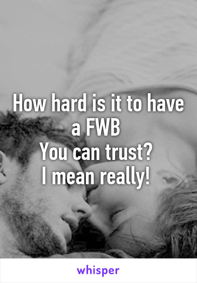 How hard is it to have a FWB 
You can trust? 
I mean really! 