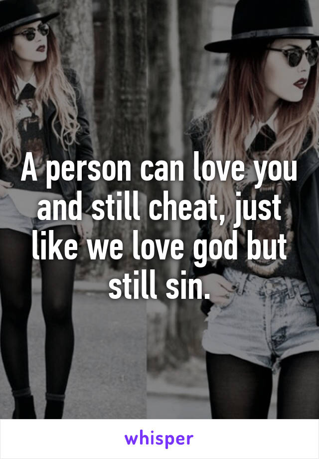 A person can love you and still cheat, just like we love god but still sin.