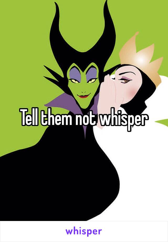 Tell them not whisper 