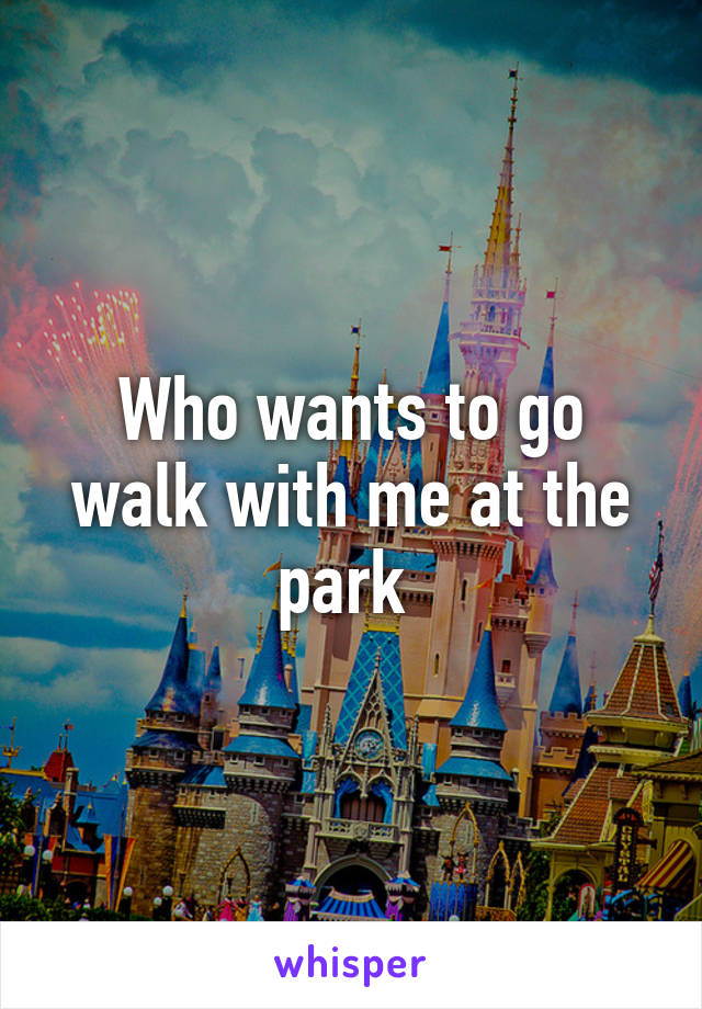 Who wants to go walk with me at the park 