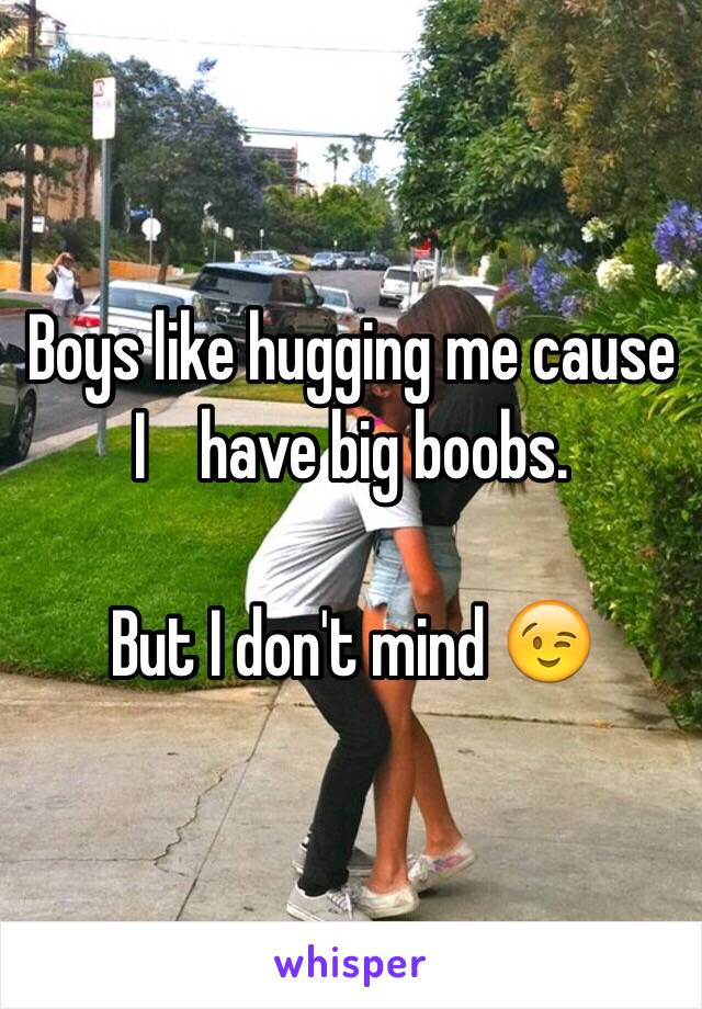 Boys like hugging me cause I    have big boobs.

  But I don't mind 😉