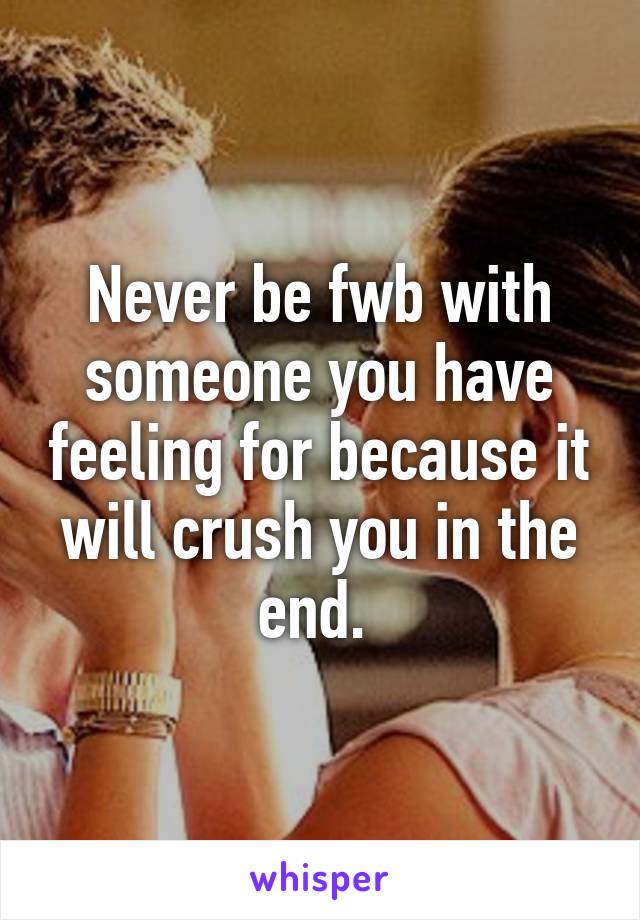 Never be fwb with someone you have feeling for because it will crush you in the end. 