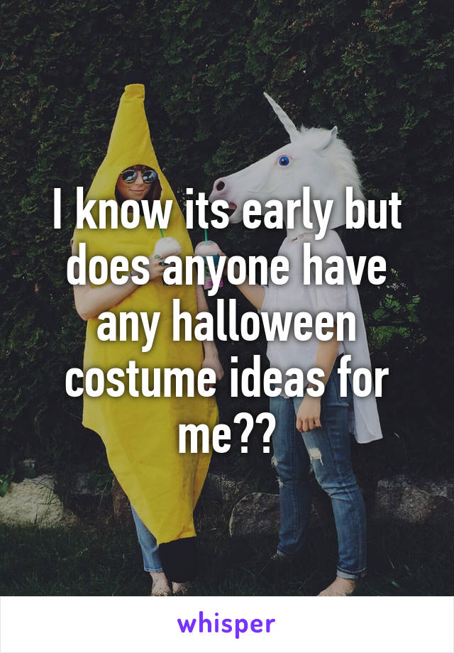 I know its early but does anyone have any halloween costume ideas for me??