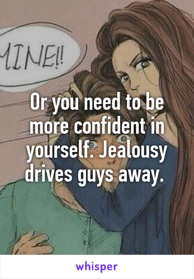 Or you need to be more confident in yourself. Jealousy drives guys away. 