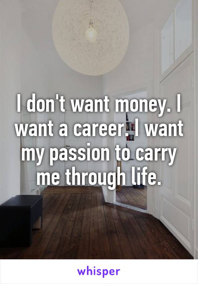 I don't want money. I want a career. I want my passion to carry me through life.