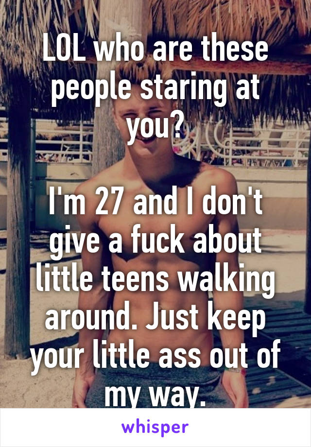 LOL who are these people staring at you?

I'm 27 and I don't give a fuck about little teens walking around. Just keep your little ass out of my way.
