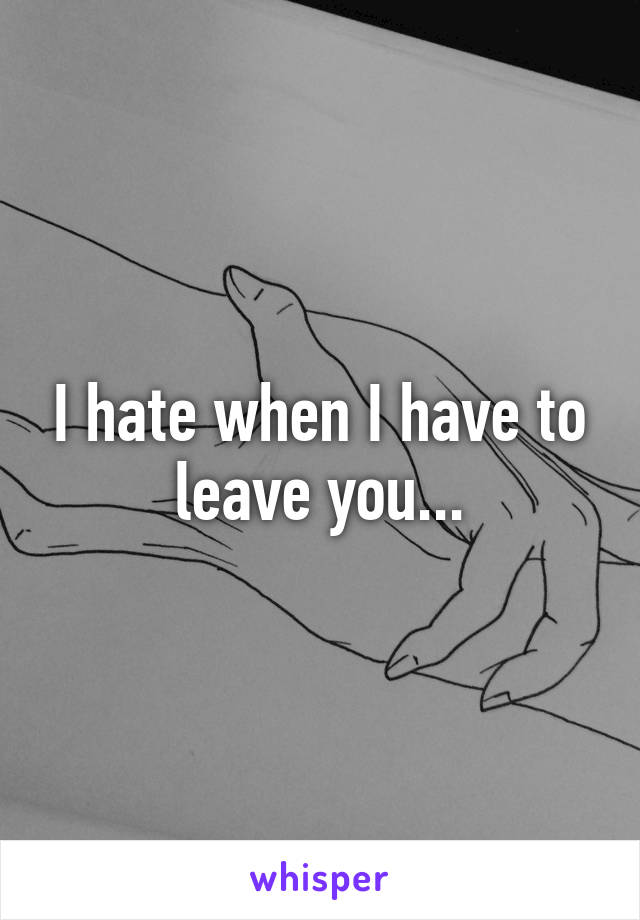 I hate when I have to leave you...