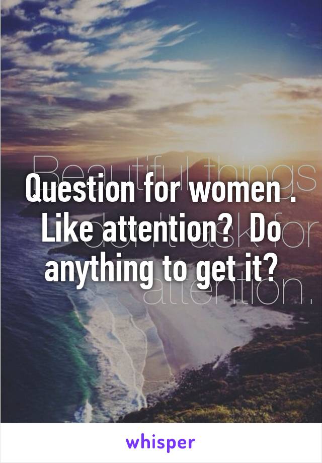 Question for women . Like attention?  Do anything to get it?