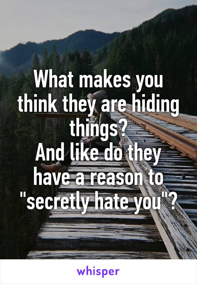 What makes you think they are hiding things?
And like do they have a reason to "secretly hate you"?