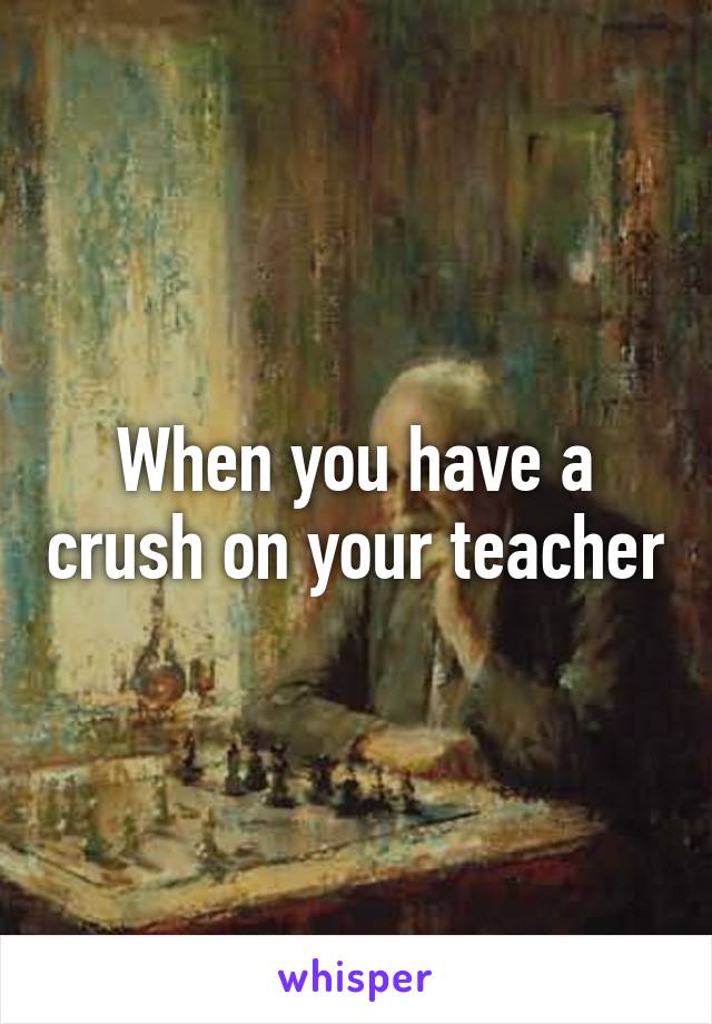 When you have a crush on your teacher