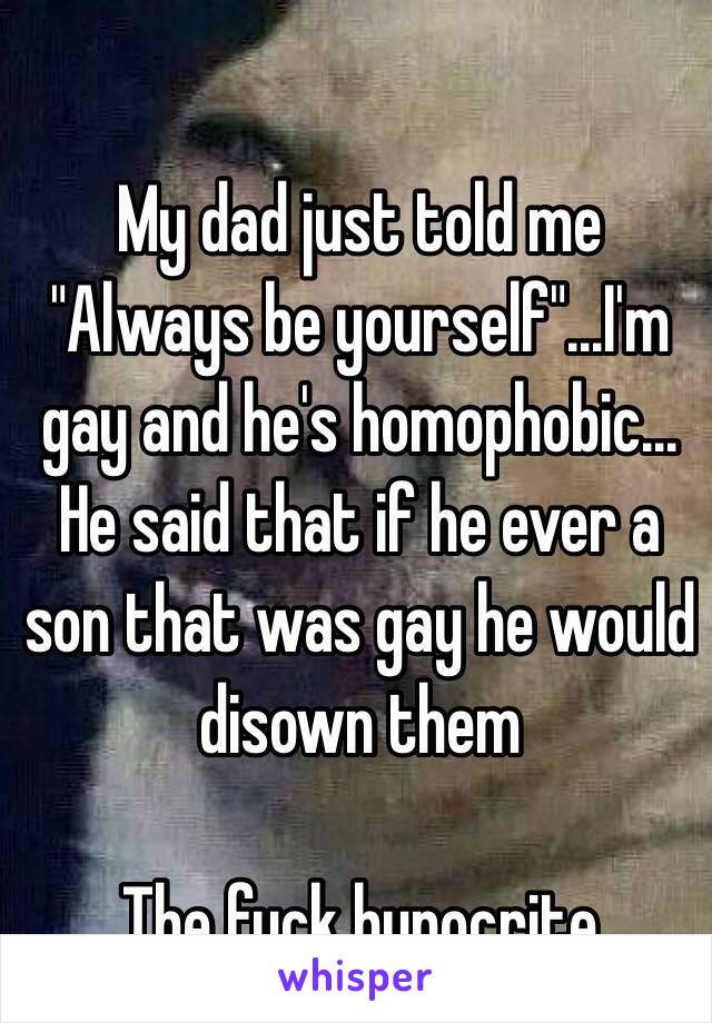 My dad just told me "Always be yourself"...I'm gay and he's homophobic... He said that if he ever a son that was gay he would disown them

The fuck hypocrite