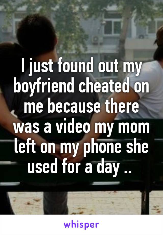 I just found out my boyfriend cheated on me because there was a video my mom left on my phone she used for a day .. 