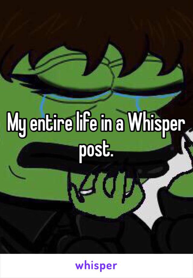 My entire life in a Whisper post.