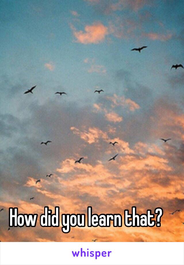 How did you learn that?