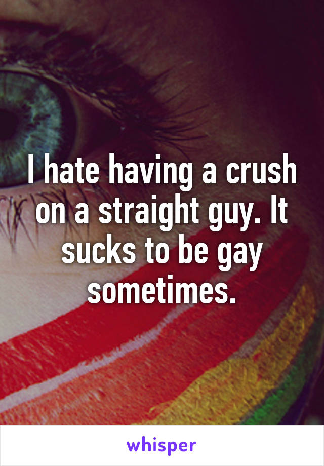 I hate having a crush on a straight guy. It sucks to be gay sometimes.