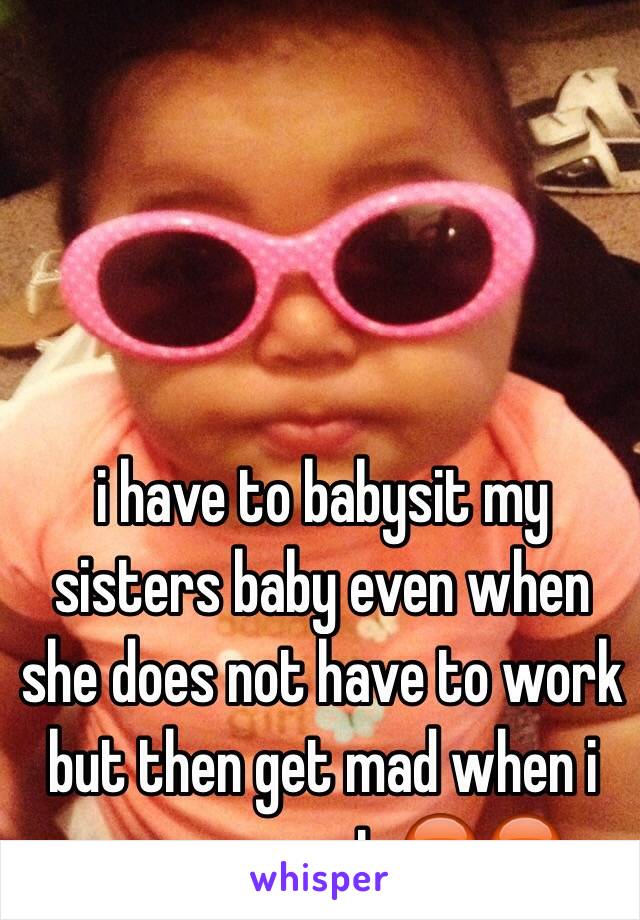 i have to babysit my sisters baby even when she does not have to work but then get mad when i wanna go out 😡😡