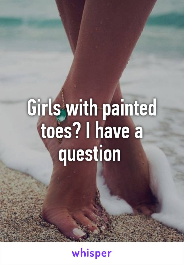 Girls with painted toes? I have a question 