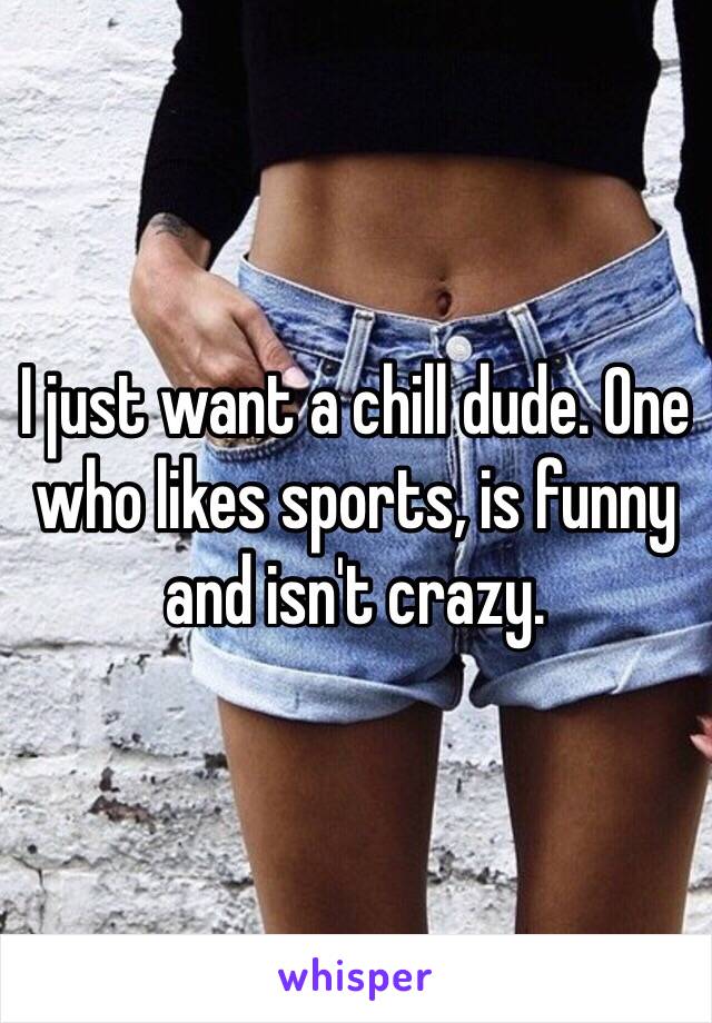 I just want a chill dude. One who likes sports, is funny and isn't crazy. 