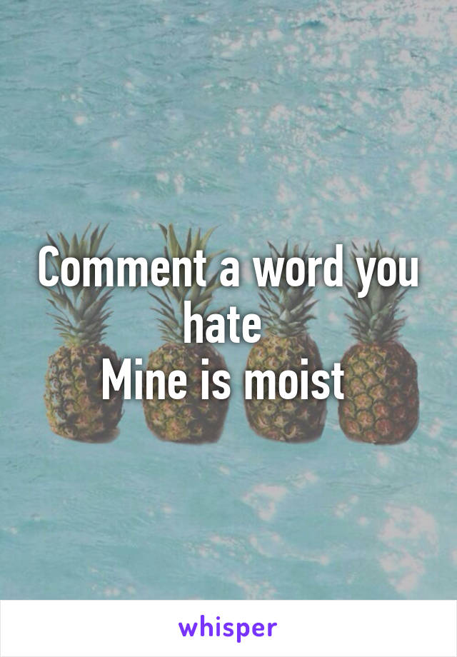 Comment a word you hate 
Mine is moist 