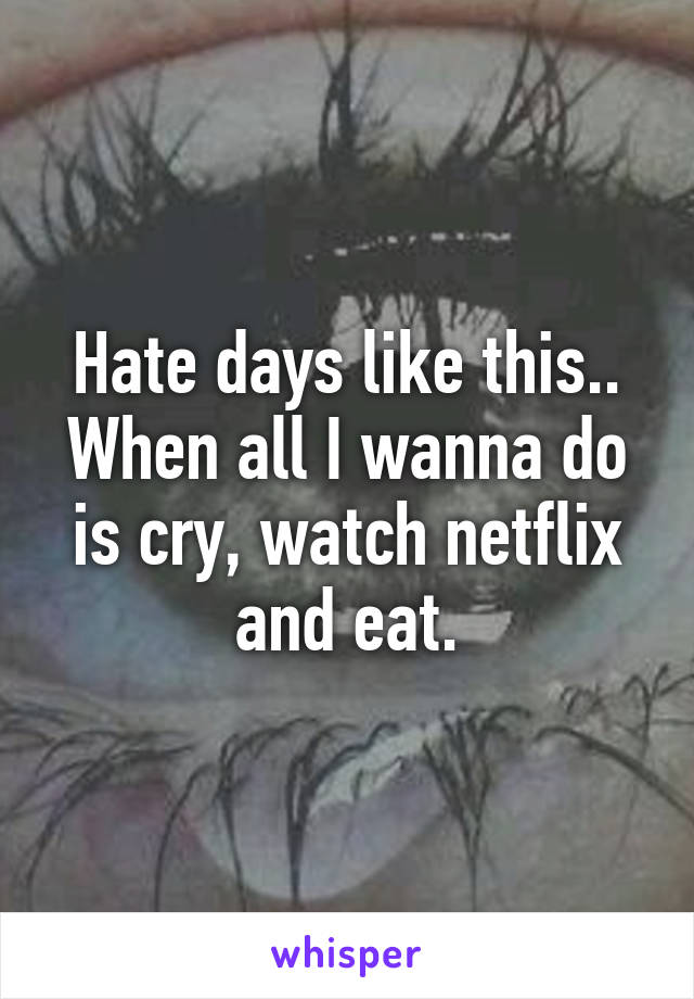 Hate days like this..
When all I wanna do is cry, watch netflix and eat.