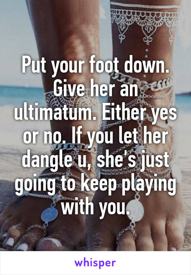 Put your foot down. Give her an ultimatum. Either yes or no. If you let her dangle u, she's just going to keep playing with you.