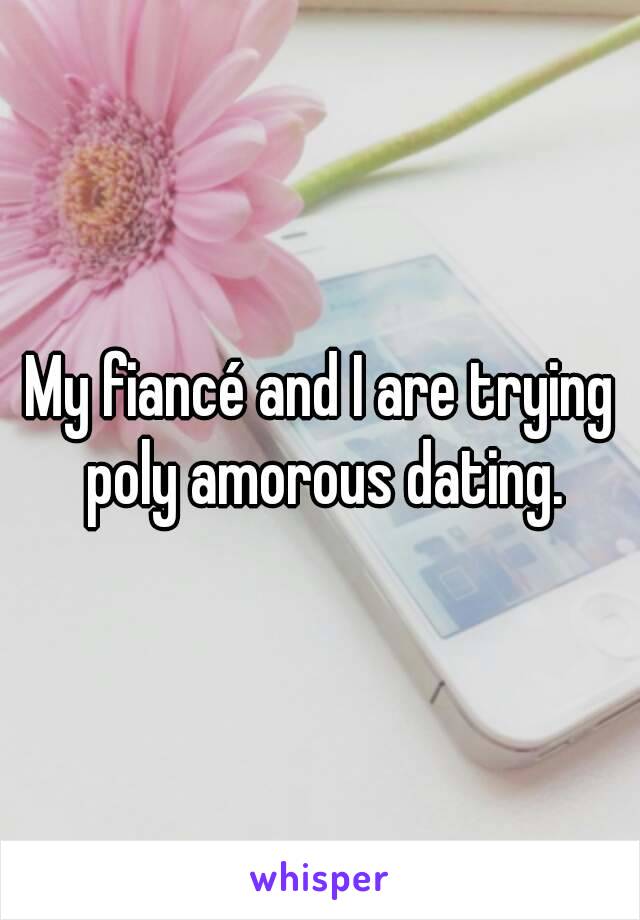 My fiancé and I are trying poly amorous dating.