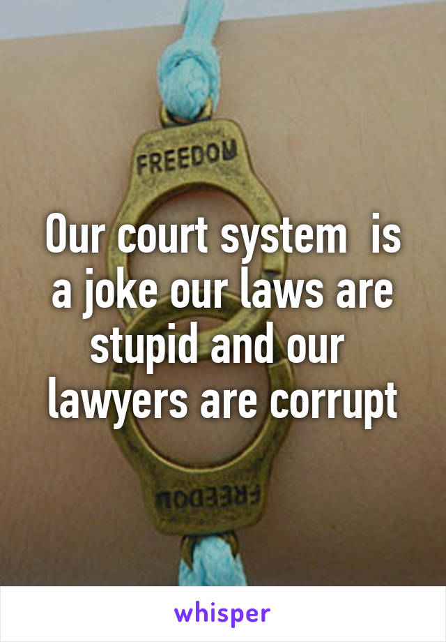 Our court system  is a joke our laws are stupid and our  lawyers are corrupt