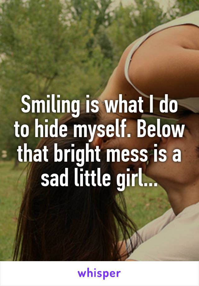 Smiling is what I do to hide myself. Below that bright mess is a sad little girl...