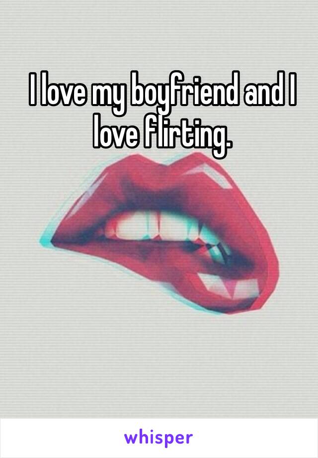 I love my boyfriend and I love flirting. 