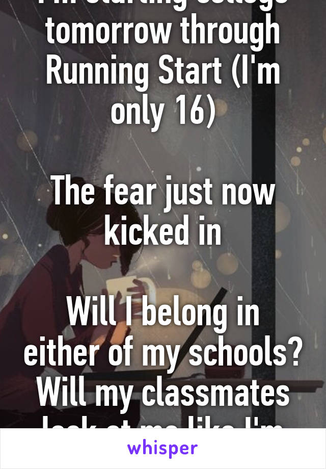 I'm starting college tomorrow through Running Start (I'm only 16)

The fear just now kicked in

Will I belong in either of my schools? Will my classmates look at me like I'm dumb? Will I fail? 