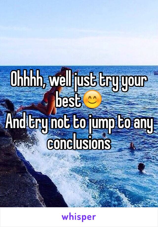 Ohhhh, well just try your best😊
And try not to jump to any conclusions