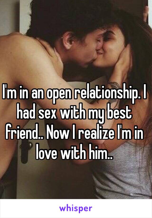 I'm in an open relationship. I had sex with my best friend.. Now I realize I'm in love with him.. 