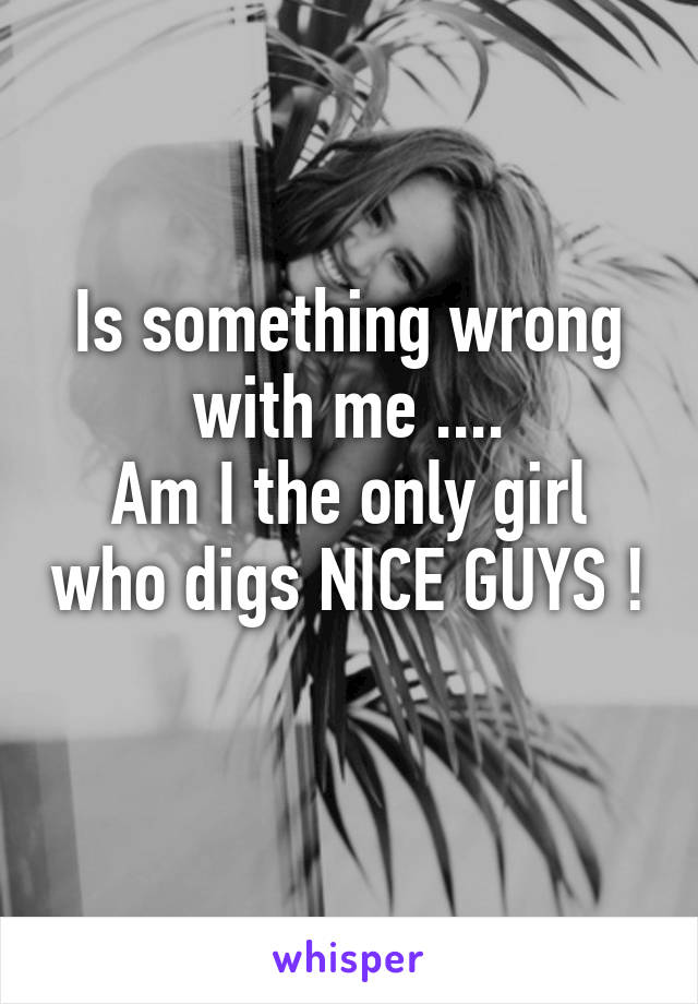 Is something wrong with me ....
Am I the only girl who digs NICE GUYS ! 