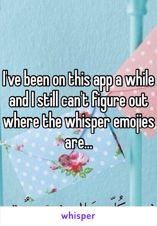 I've been on this app a while and I still can't figure out where the whisper emojies are...