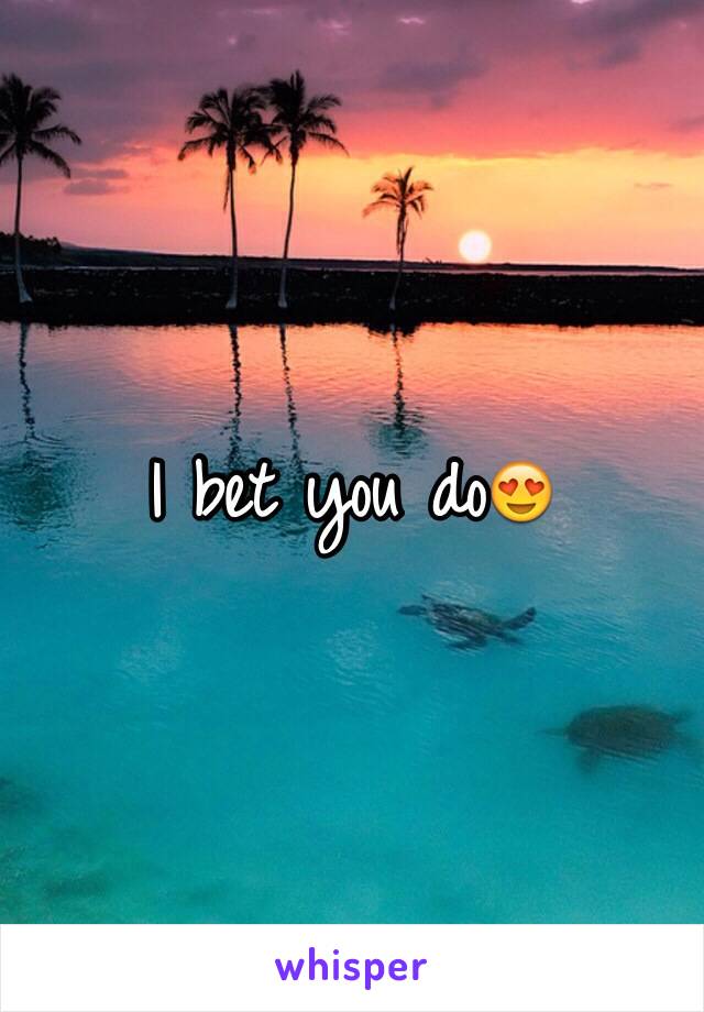 I bet you do😍