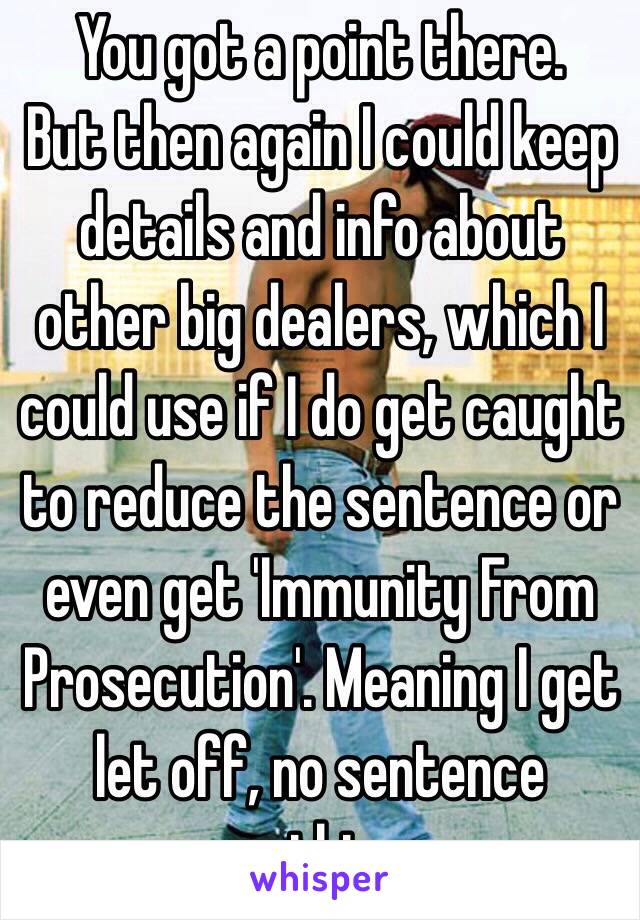 You got a point there. 
But then again I could keep details and info about other big dealers, which I could use if I do get caught to reduce the sentence or even get 'Immunity From Prosecution'. Meaning I get let off, no sentence nothing