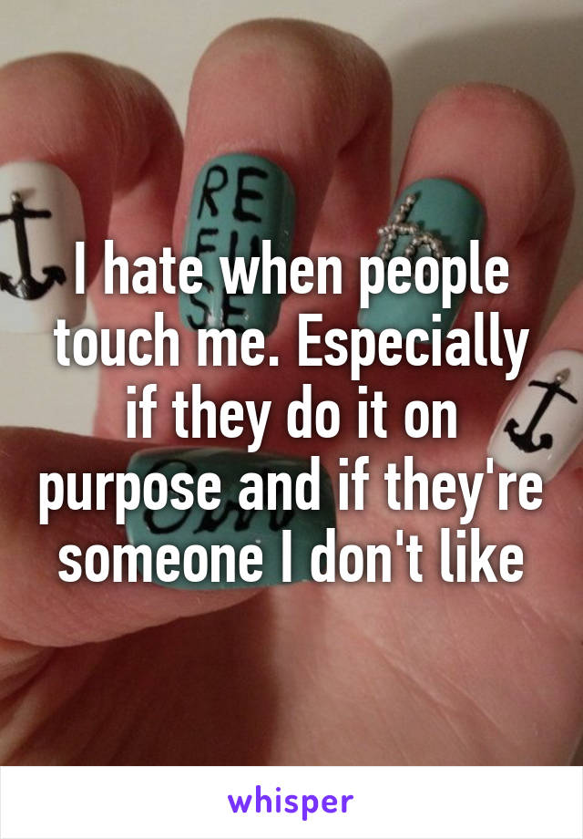 I hate when people touch me. Especially if they do it on purpose and if they're someone I don't like