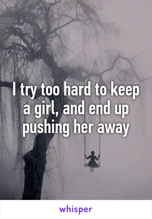 I try too hard to keep a girl, and end up pushing her away