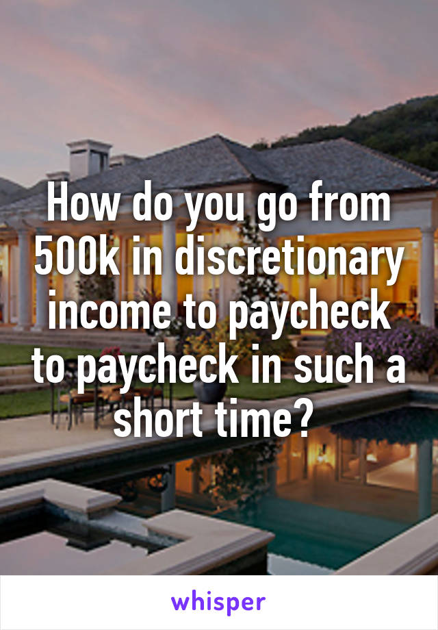 How do you go from 500k in discretionary income to paycheck to paycheck in such a short time? 