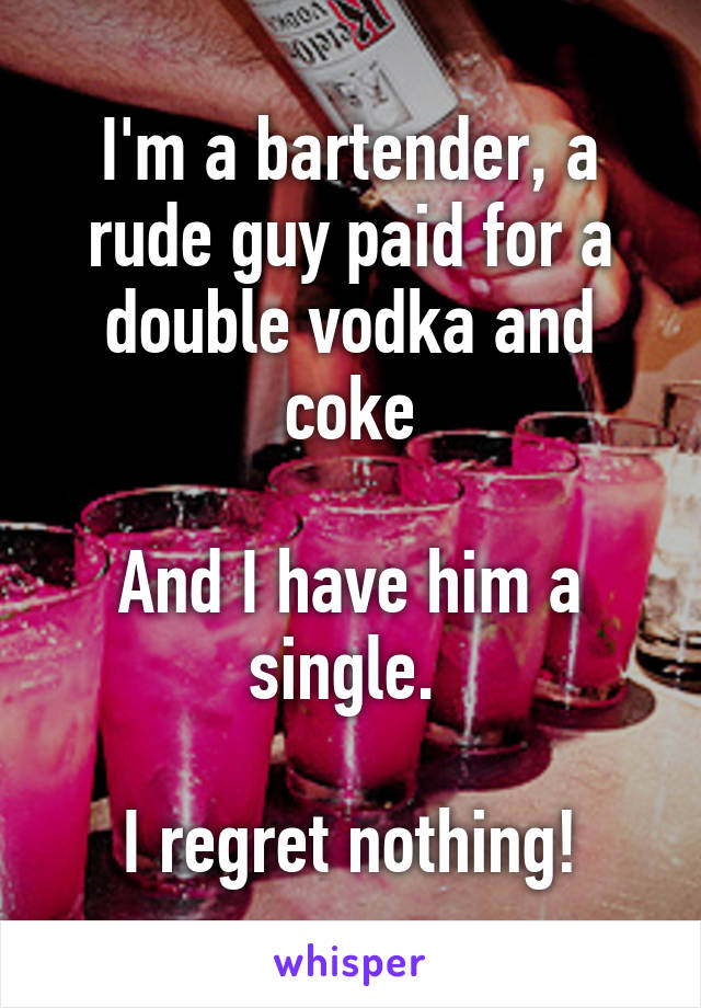 I'm a bartender, a rude guy paid for a double vodka and coke

And I have him a single. 

I regret nothing!