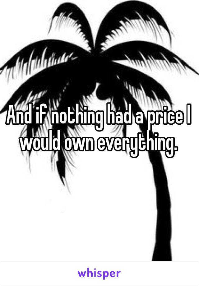 And if nothing had a price I would own everything. 