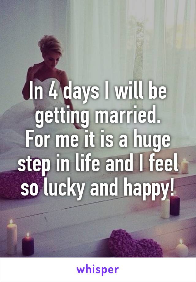 In 4 days I will be getting married.
For me it is a huge step in life and I feel so lucky and happy!