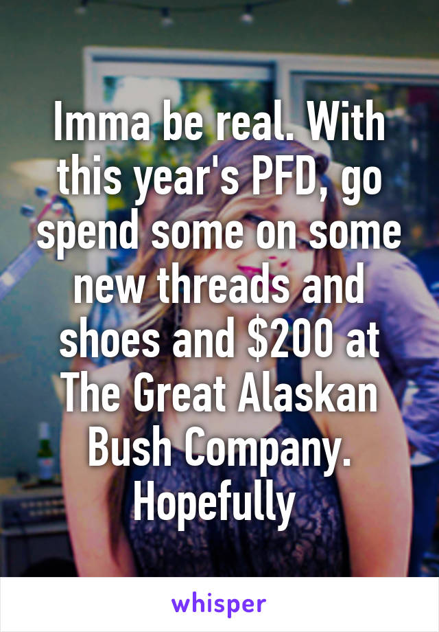 Imma be real. With this year's PFD, go spend some on some new threads and shoes and $200 at The Great Alaskan Bush Company. Hopefully 