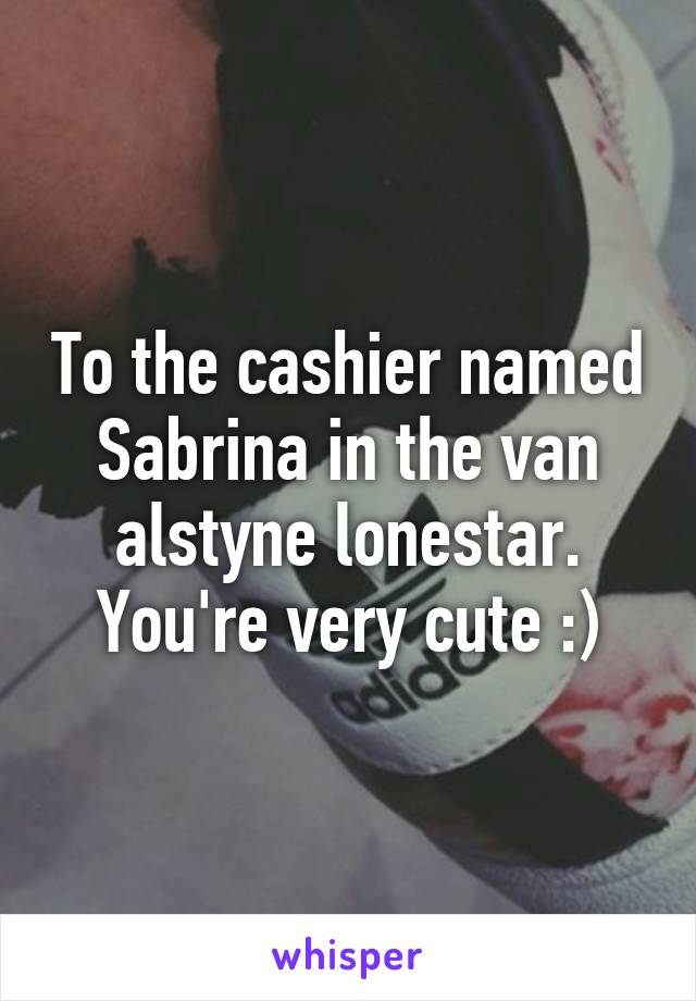 To the cashier named Sabrina in the van alstyne lonestar. You're very cute :)