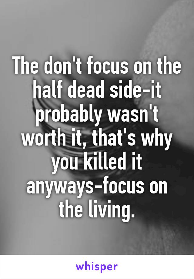 The don't focus on the half dead side-it probably wasn't worth it, that's why you killed it anyways-focus on the living.