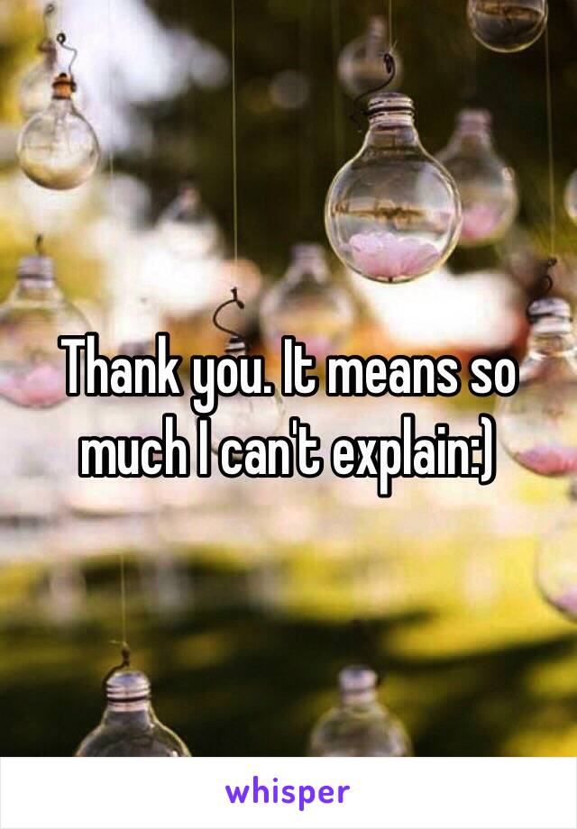 Thank you. It means so much I can't explain:)